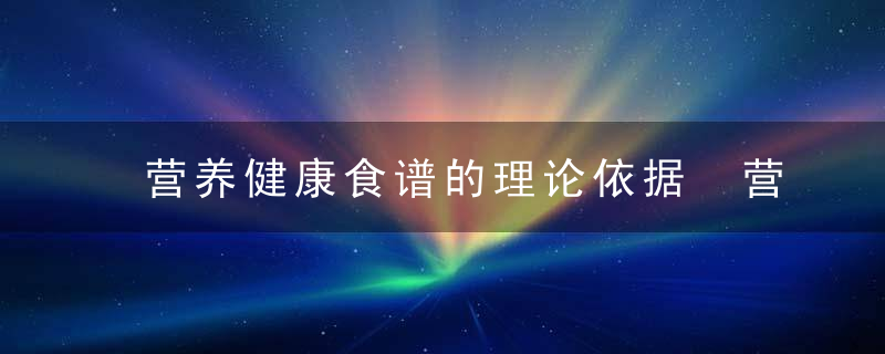 营养健康食谱的理论依据 营养健康的一日三餐怎么做营养健康食谱的理论依据是什么